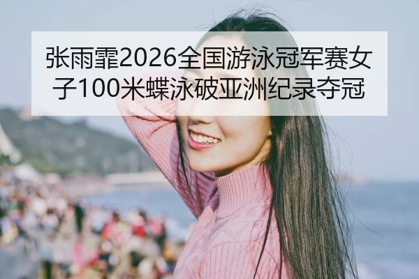 张雨霏2026全国游泳冠军赛女子100米蝶泳破亚洲纪录夺冠